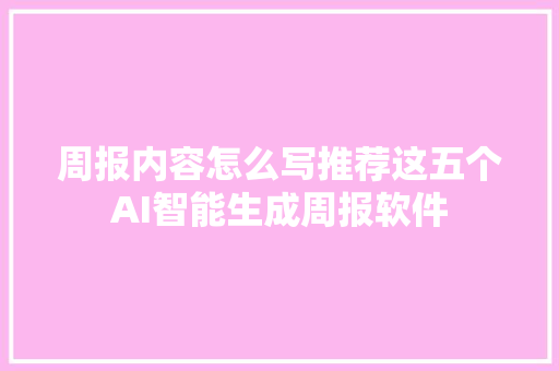 周报内容怎么写推荐这五个AI智能生成周报软件