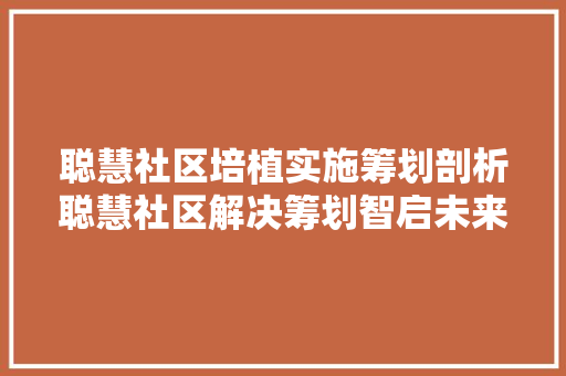 聪慧社区培植实施筹划剖析聪慧社区解决筹划智启未来筑梦家园