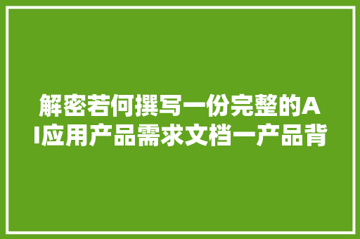 解密若何撰写一份完整的AI应用产品需求文档一产品背景与定位