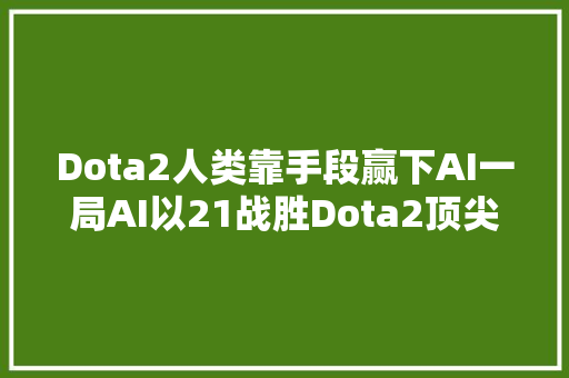 Dota2人类靠手段赢下AI一局AI以21战胜Dota2顶尖玩家团队