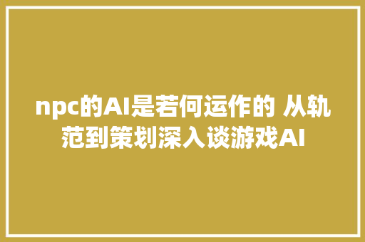 npc的AI是若何运作的 从轨范到策划深入谈游戏AI