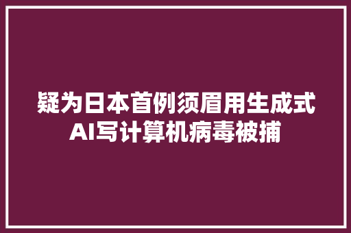 疑为日本首例须眉用生成式AI写计算机病毒被捕