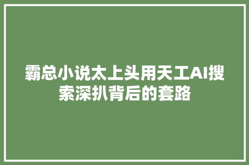 霸总小说太上头用天工AI搜索深扒背后的套路