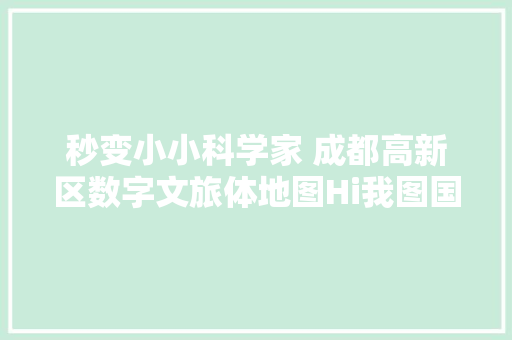 秒变小小科学家 成都高新区数字文旅体地图Hi我图国庆主题线路活动点燃少年科技梦