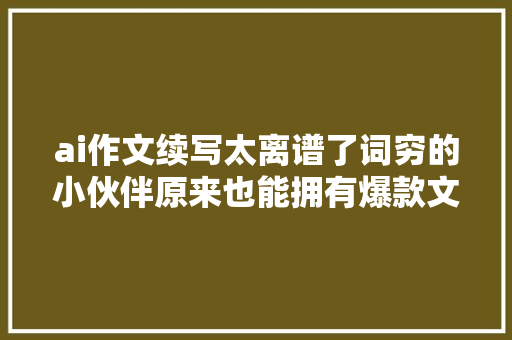 ai作文续写太离谱了词穷的小伙伴原来也能拥有爆款文章