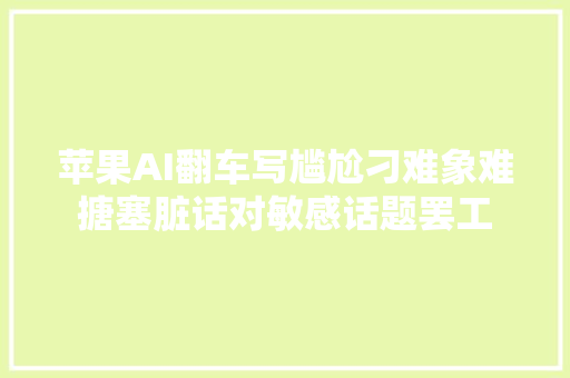 苹果AI翻车写尴尬刁难象难搪塞脏话对敏感话题罢工