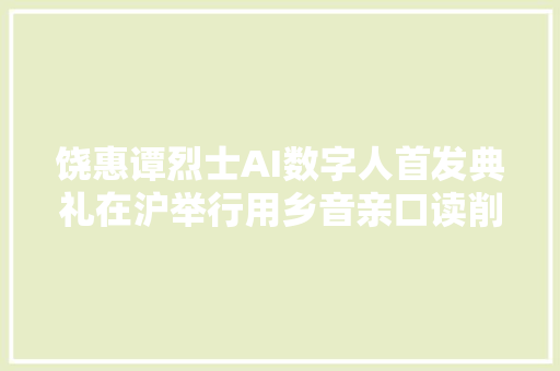 饶惠谭烈士AI数字人首发典礼在沪举行用乡音亲口读削发书