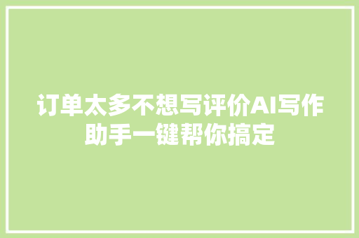 订单太多不想写评价AI写作助手一键帮你搞定