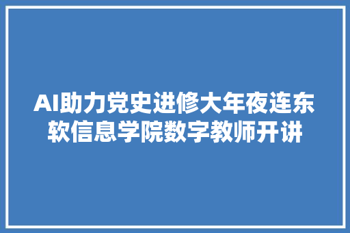 AI助力党史进修大年夜连东软信息学院数字教师开讲