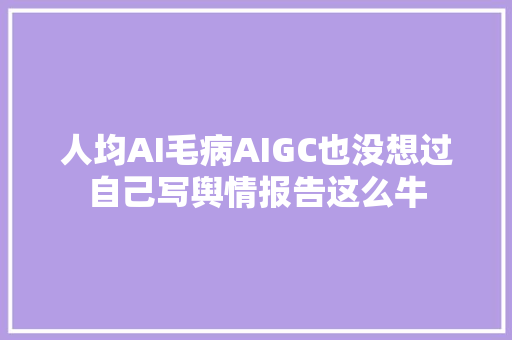 人均AI毛病AIGC也没想过自己写舆情报告这么牛