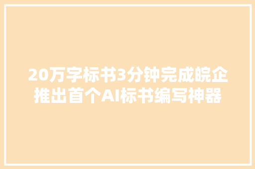 20万字标书3分钟完成皖企推出首个AI标书编写神器