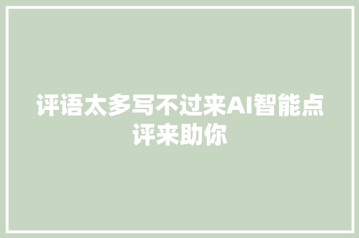 评语太多写不过来AI智能点评来助你