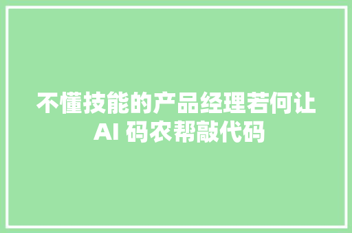 不懂技能的产品经理若何让 AI 码农帮敲代码