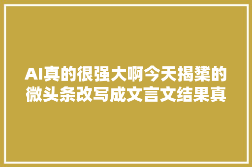 AI真的很强大啊今天揭橥的微头条改写成文言文结果真的震撼了