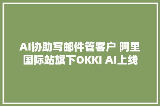 AI协助写邮件管客户 阿里国际站旗下OKKI AI上线