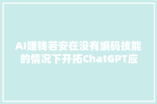 AI赚钱若安在没有编码技能的情况下开拓ChatGPT应用轨范