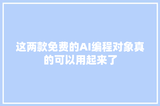 这两款免费的AI编程对象真的可以用起来了