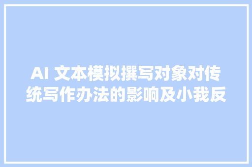 AI 文本模拟撰写对象对传统写作办法的影响及小我反思