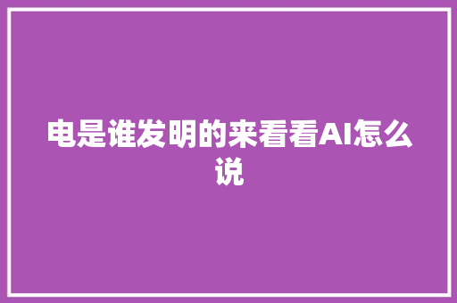 电是谁发明的来看看AI怎么说