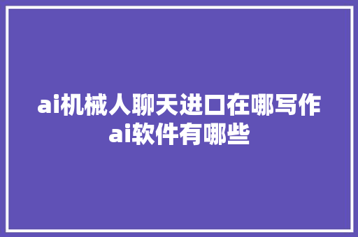 ai机械人聊天进口在哪写作ai软件有哪些