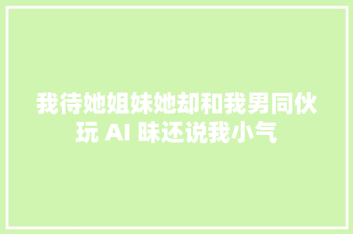 我待她姐妹她却和我男同伙玩 AI 昧还说我小气