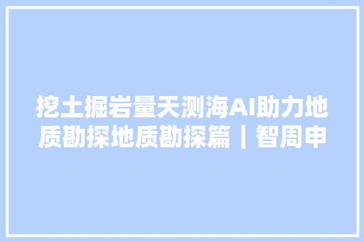 挖土掘岩量天测海AI助力地质勘探地质勘探篇｜智周申报核心版