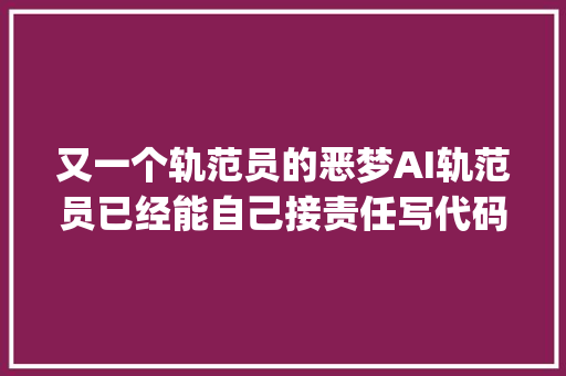 又一个轨范员的恶梦AI轨范员已经能自己接责任写代码改bug了