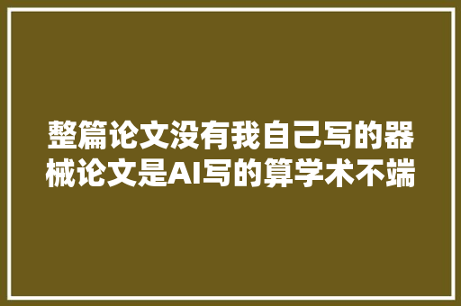 整篇论文没有我自己写的器械论文是AI写的算学术不端吗