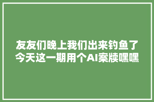 友友们晚上我们出来钓鱼了今天这一期用个AI案牍嘿嘿