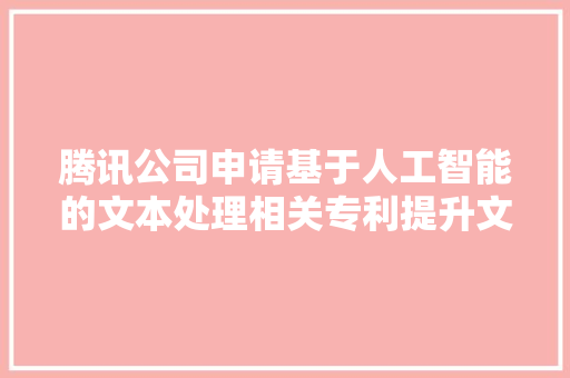 腾讯公司申请基于人工智能的文本处理相关专利提升文本通顺性和规范性