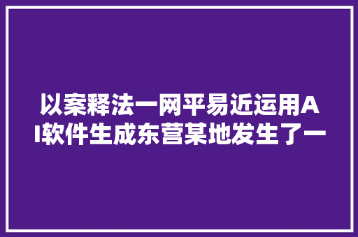 以案释法一网平易近运用AI软件生成东营某地发生了一场集体示威活动的虚假图文信息