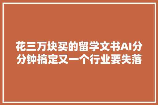 花三万块买的留学文书AI分分钟搞定又一个行业要失落业了