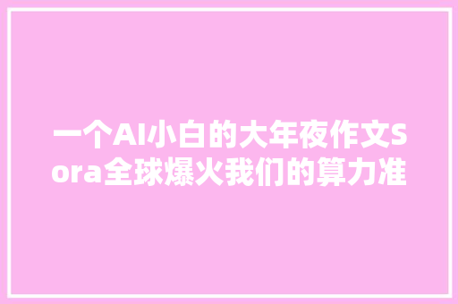 一个AI小白的大年夜作文Sora全球爆火我们的算力准备好了吗