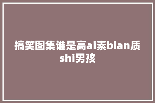 搞笑图集谁是高ai素bian质shi男孩