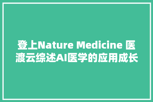 登上Nature Medicine 医渡云综述AI医学的应用成长