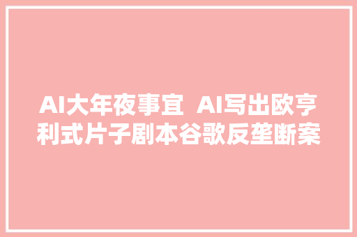 AI大年夜事宜  AI写出欧亨利式片子剧本谷歌反垄断案进展