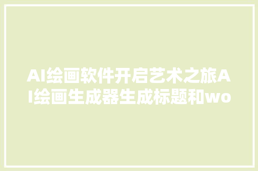 AI绘画软件开启艺术之旅AI绘画生成器生成标题和word文档文章