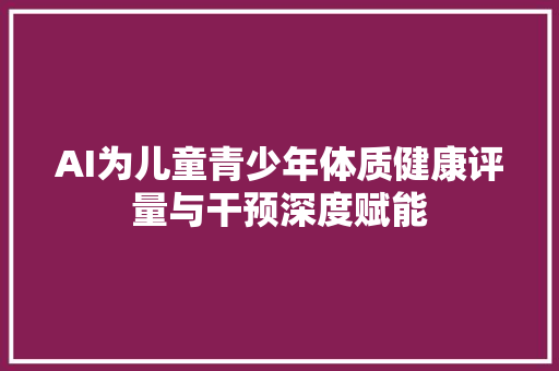 AI为儿童青少年体质健康评量与干预深度赋能