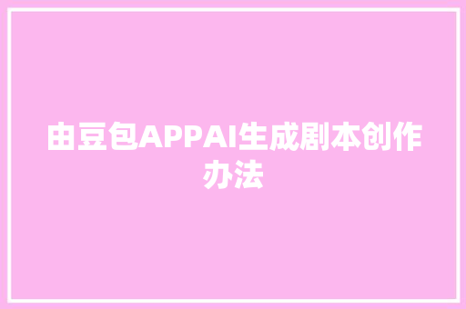 由豆包APPAI生成剧本创作办法