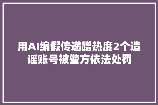 用AI编假传递蹭热度2个造谣账号被警方依法处罚