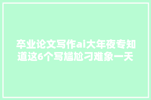 卒业论文写作ai大年夜专知道这6个写尴尬刁难象一天完成论文