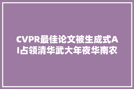 CVPR最佳论文被生成式AI占领清华武大年夜华南农大年夜上科校友获奖