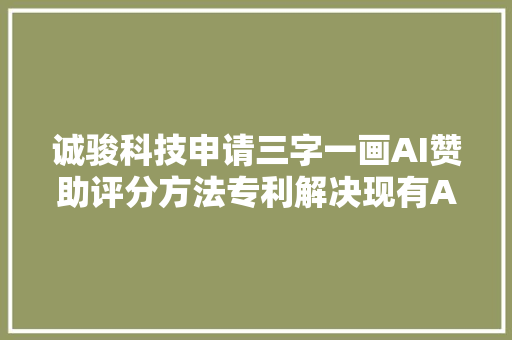 诚骏科技申请三字一画AI赞助评分方法专利解决现有AI书法评分对硬件举动办法的依靠问题