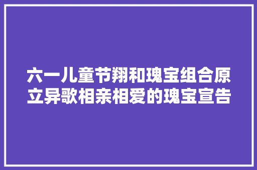 六一儿童节翔和瑰宝组合原立异歌相亲相爱的瑰宝宣告