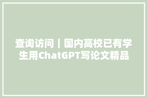 查询访问｜国内高校已有学生用ChatGPT写论文精品快赶上师长教师了AI作弊怎么防