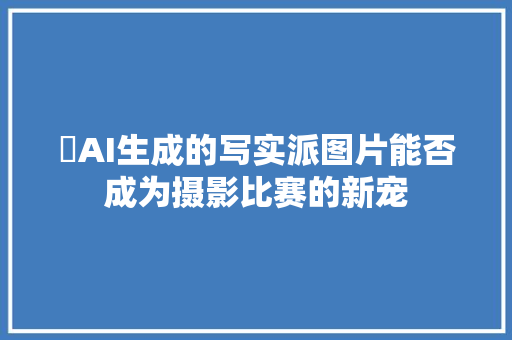 ​AI生成的写实派图片能否成为摄影比赛的新宠