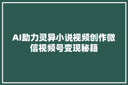 AI助力灵异小说视频创作微信视频号变现秘籍