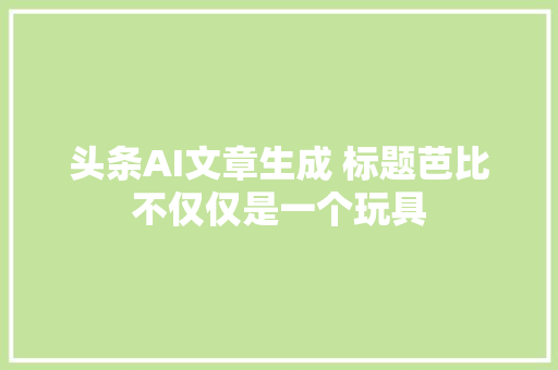 头条AI文章生成 标题芭比不仅仅是一个玩具