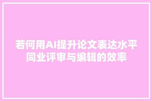 若何用AI提升论文表达水平同业评审与编辑的效率