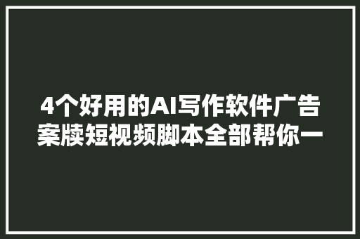 4个好用的AI写作软件广告案牍短视频脚本全部帮你一网打尽